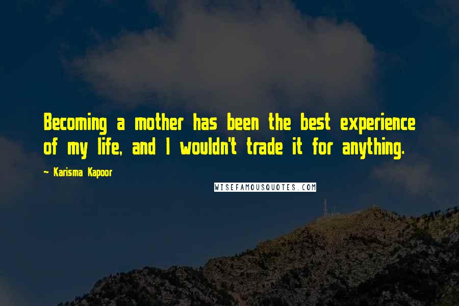 Karisma Kapoor Quotes: Becoming a mother has been the best experience of my life, and I wouldn't trade it for anything.