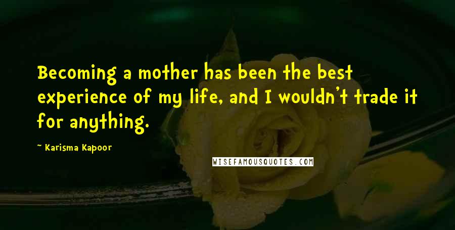 Karisma Kapoor Quotes: Becoming a mother has been the best experience of my life, and I wouldn't trade it for anything.