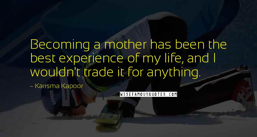 Karisma Kapoor Quotes: Becoming a mother has been the best experience of my life, and I wouldn't trade it for anything.