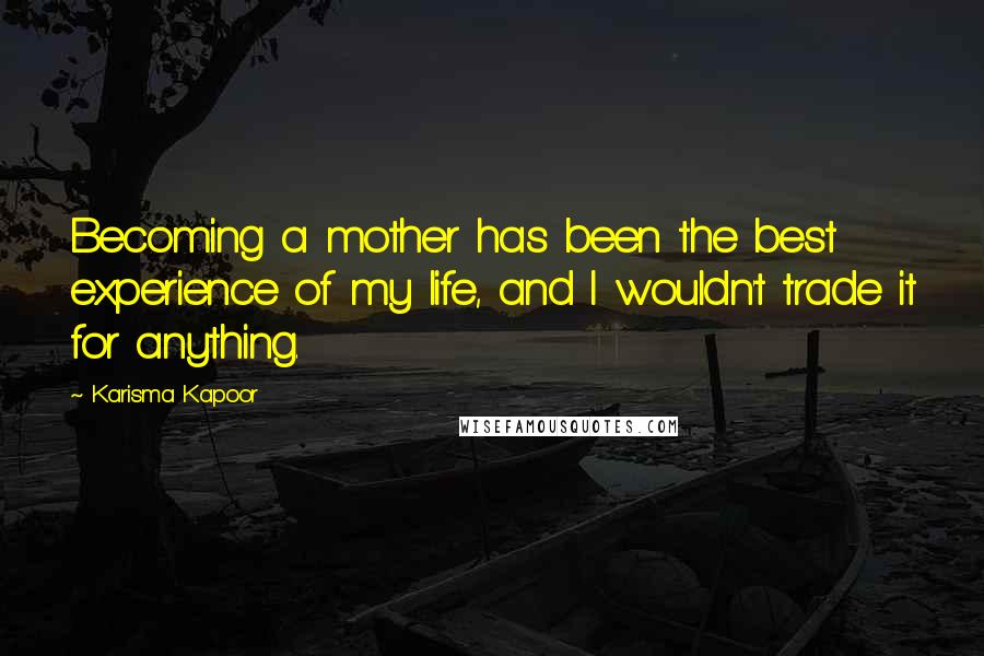 Karisma Kapoor Quotes: Becoming a mother has been the best experience of my life, and I wouldn't trade it for anything.