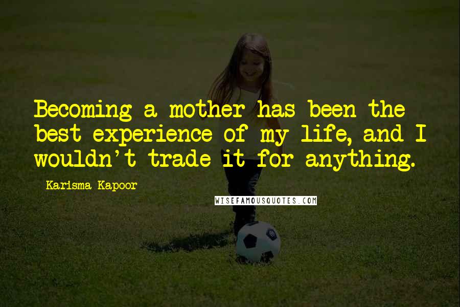 Karisma Kapoor Quotes: Becoming a mother has been the best experience of my life, and I wouldn't trade it for anything.