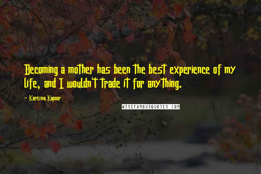 Karisma Kapoor Quotes: Becoming a mother has been the best experience of my life, and I wouldn't trade it for anything.