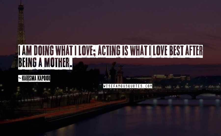 Karisma Kapoor Quotes: I am doing what I love; acting is what I love best after being a mother.