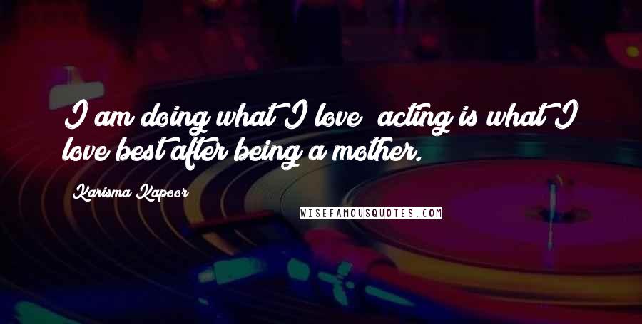 Karisma Kapoor Quotes: I am doing what I love; acting is what I love best after being a mother.
