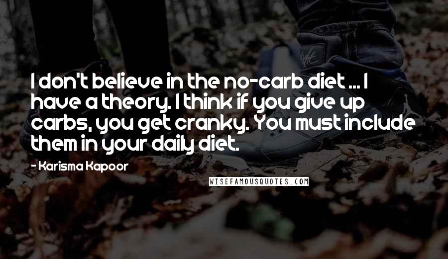 Karisma Kapoor Quotes: I don't believe in the no-carb diet ... I have a theory. I think if you give up carbs, you get cranky. You must include them in your daily diet.