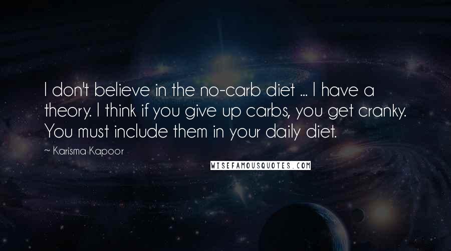 Karisma Kapoor Quotes: I don't believe in the no-carb diet ... I have a theory. I think if you give up carbs, you get cranky. You must include them in your daily diet.