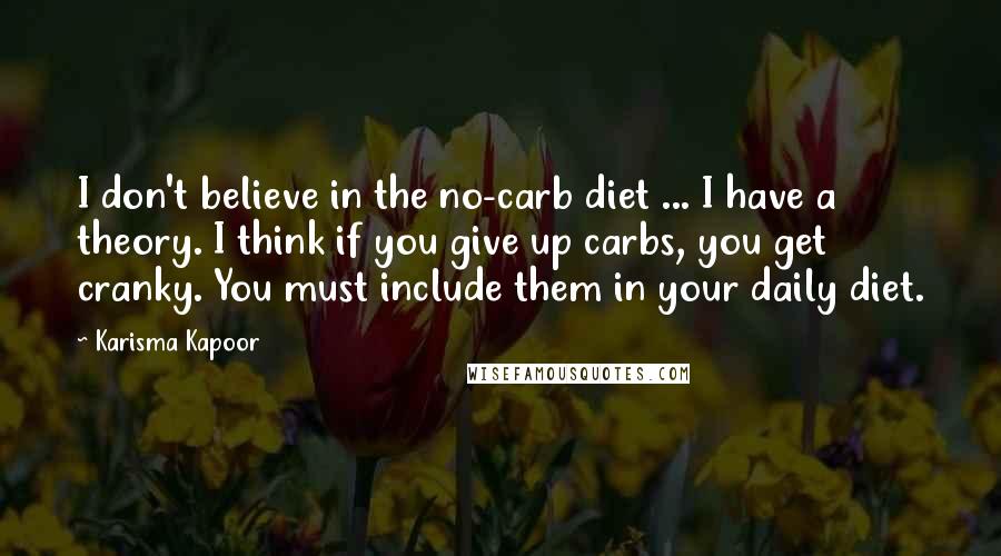 Karisma Kapoor Quotes: I don't believe in the no-carb diet ... I have a theory. I think if you give up carbs, you get cranky. You must include them in your daily diet.