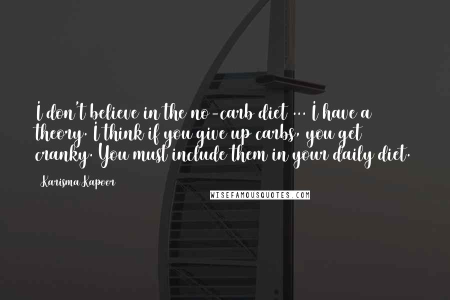 Karisma Kapoor Quotes: I don't believe in the no-carb diet ... I have a theory. I think if you give up carbs, you get cranky. You must include them in your daily diet.