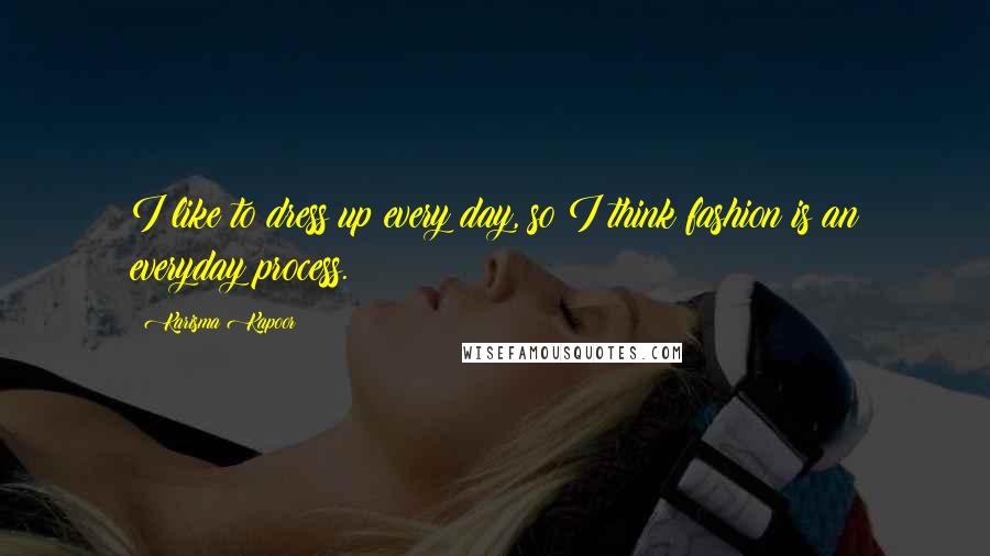 Karisma Kapoor Quotes: I like to dress up every day, so I think fashion is an everyday process.