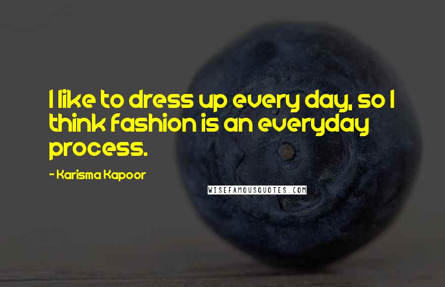 Karisma Kapoor Quotes: I like to dress up every day, so I think fashion is an everyday process.