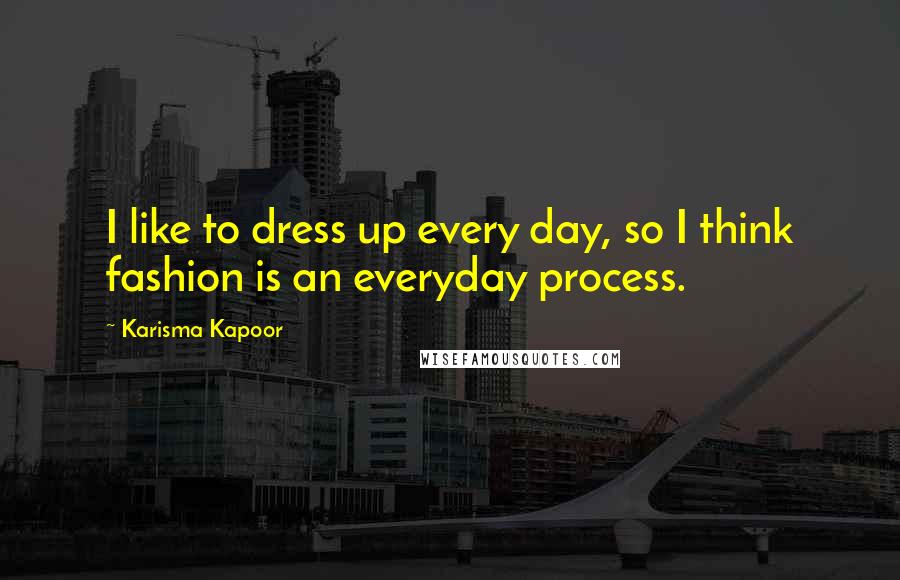 Karisma Kapoor Quotes: I like to dress up every day, so I think fashion is an everyday process.