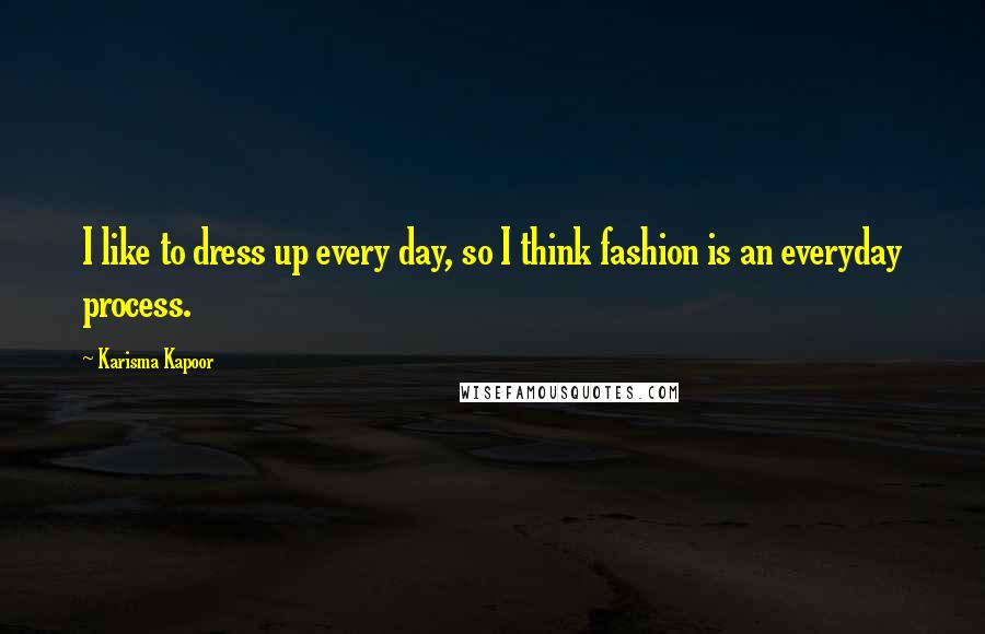 Karisma Kapoor Quotes: I like to dress up every day, so I think fashion is an everyday process.
