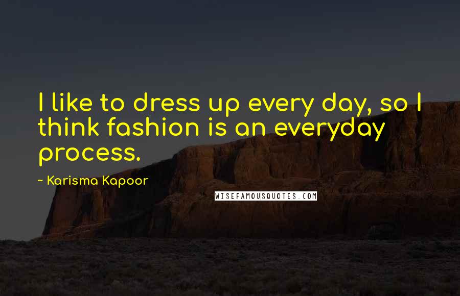 Karisma Kapoor Quotes: I like to dress up every day, so I think fashion is an everyday process.