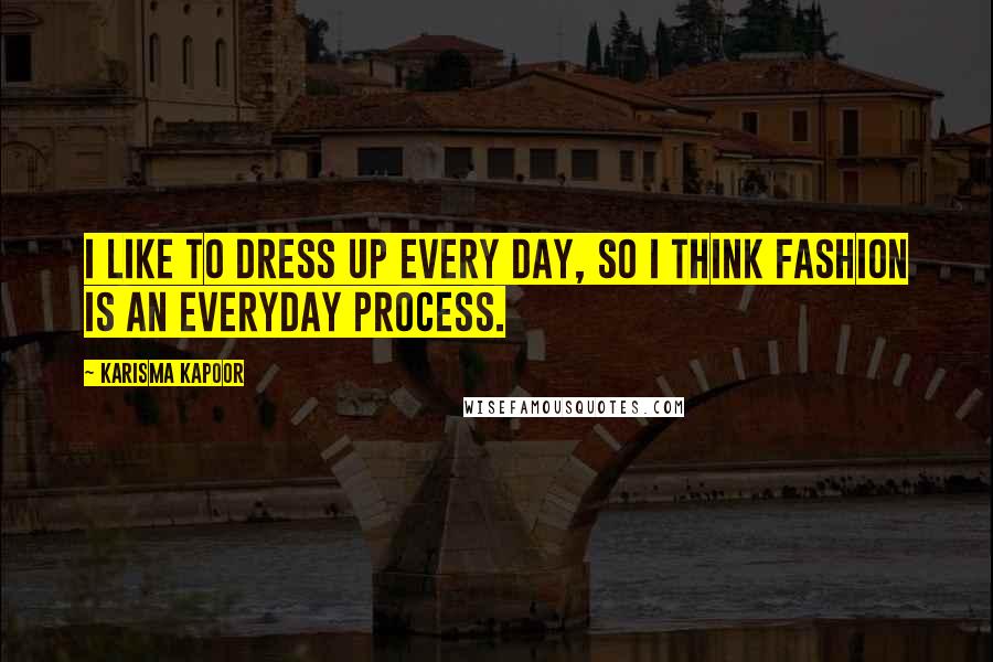 Karisma Kapoor Quotes: I like to dress up every day, so I think fashion is an everyday process.
