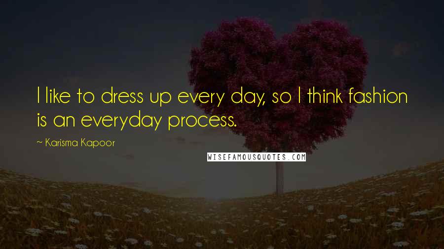 Karisma Kapoor Quotes: I like to dress up every day, so I think fashion is an everyday process.