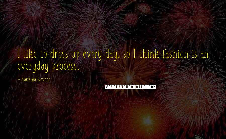 Karisma Kapoor Quotes: I like to dress up every day, so I think fashion is an everyday process.