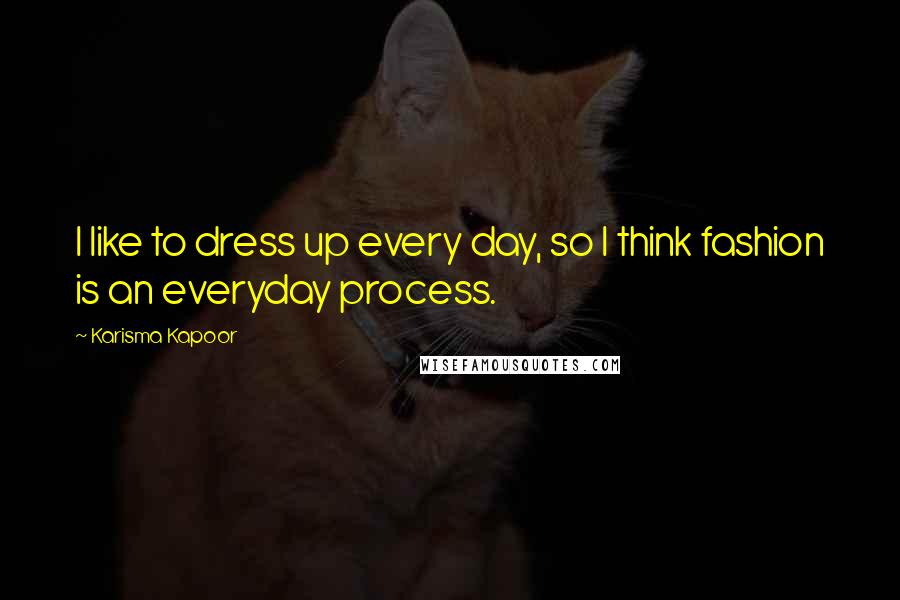 Karisma Kapoor Quotes: I like to dress up every day, so I think fashion is an everyday process.