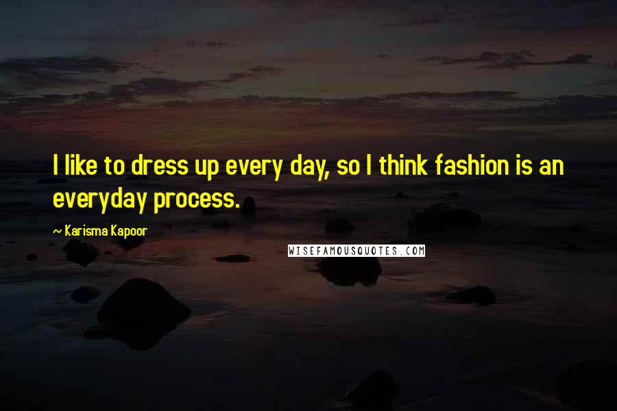Karisma Kapoor Quotes: I like to dress up every day, so I think fashion is an everyday process.