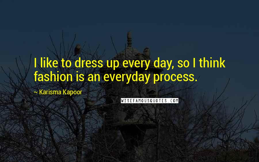 Karisma Kapoor Quotes: I like to dress up every day, so I think fashion is an everyday process.