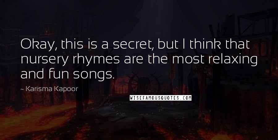 Karisma Kapoor Quotes: Okay, this is a secret, but I think that nursery rhymes are the most relaxing and fun songs.