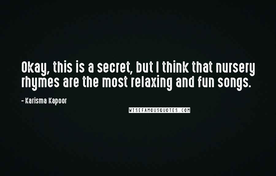 Karisma Kapoor Quotes: Okay, this is a secret, but I think that nursery rhymes are the most relaxing and fun songs.