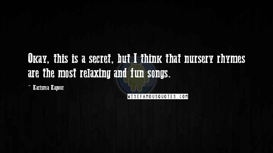 Karisma Kapoor Quotes: Okay, this is a secret, but I think that nursery rhymes are the most relaxing and fun songs.