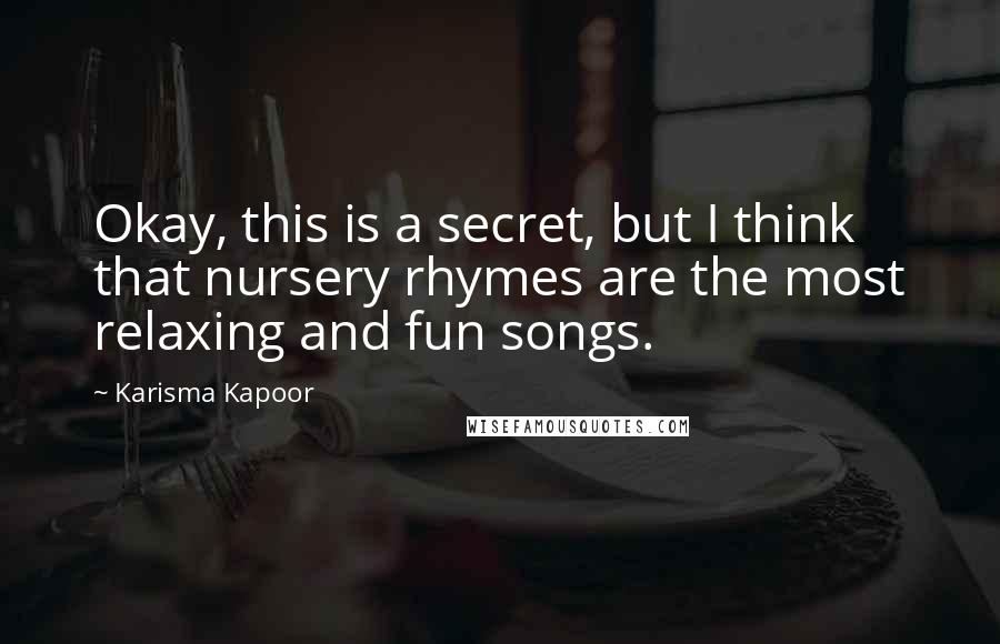 Karisma Kapoor Quotes: Okay, this is a secret, but I think that nursery rhymes are the most relaxing and fun songs.