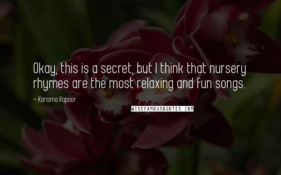 Karisma Kapoor Quotes: Okay, this is a secret, but I think that nursery rhymes are the most relaxing and fun songs.