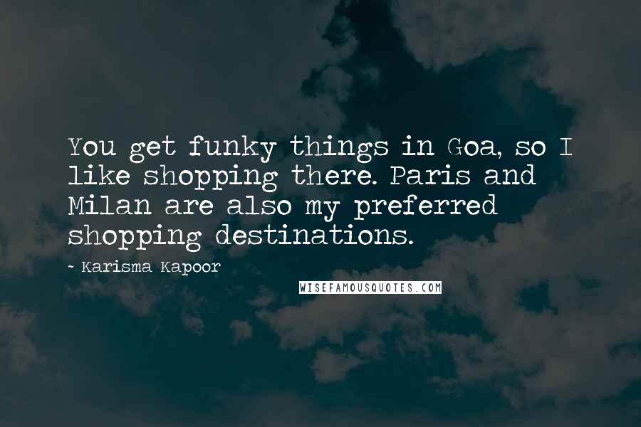 Karisma Kapoor Quotes: You get funky things in Goa, so I like shopping there. Paris and Milan are also my preferred shopping destinations.