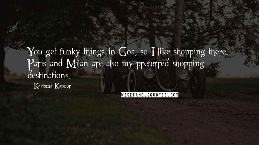 Karisma Kapoor Quotes: You get funky things in Goa, so I like shopping there. Paris and Milan are also my preferred shopping destinations.