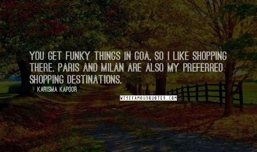 Karisma Kapoor Quotes: You get funky things in Goa, so I like shopping there. Paris and Milan are also my preferred shopping destinations.