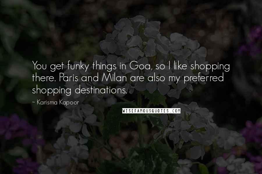 Karisma Kapoor Quotes: You get funky things in Goa, so I like shopping there. Paris and Milan are also my preferred shopping destinations.