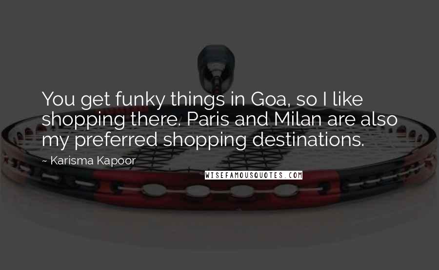 Karisma Kapoor Quotes: You get funky things in Goa, so I like shopping there. Paris and Milan are also my preferred shopping destinations.