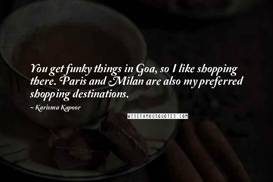 Karisma Kapoor Quotes: You get funky things in Goa, so I like shopping there. Paris and Milan are also my preferred shopping destinations.