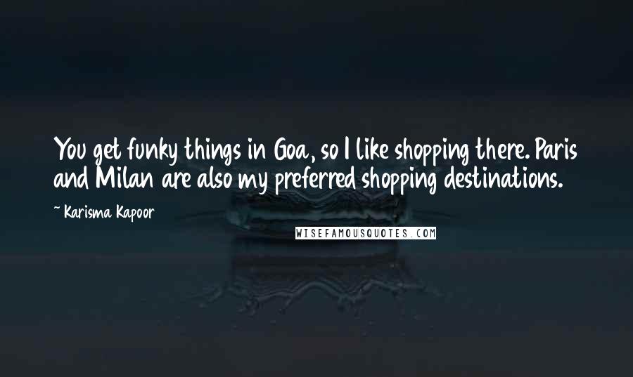 Karisma Kapoor Quotes: You get funky things in Goa, so I like shopping there. Paris and Milan are also my preferred shopping destinations.