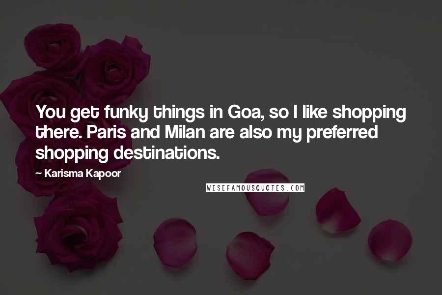 Karisma Kapoor Quotes: You get funky things in Goa, so I like shopping there. Paris and Milan are also my preferred shopping destinations.