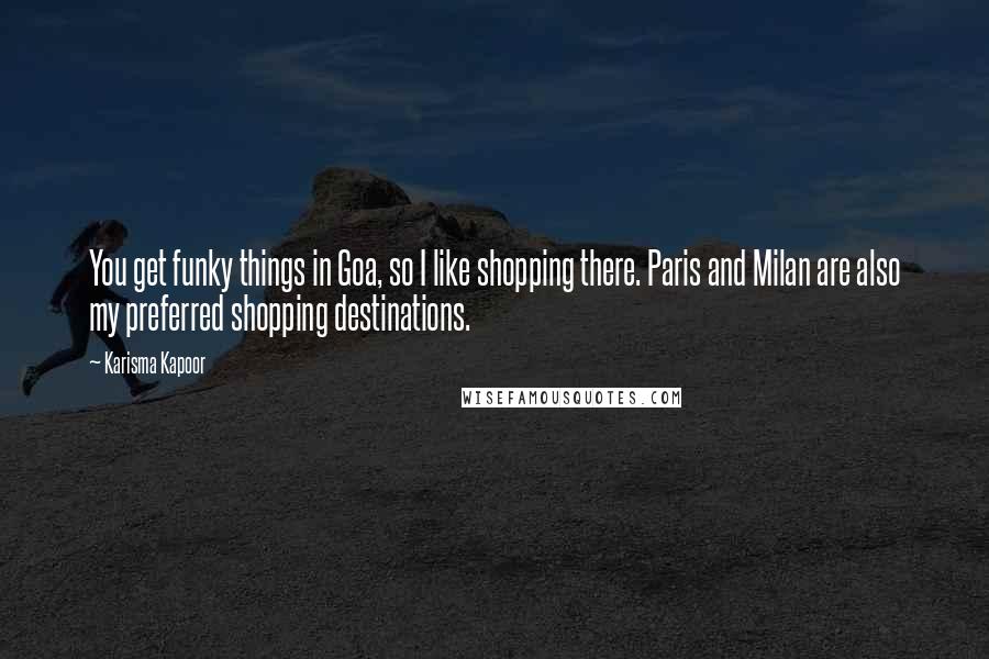 Karisma Kapoor Quotes: You get funky things in Goa, so I like shopping there. Paris and Milan are also my preferred shopping destinations.