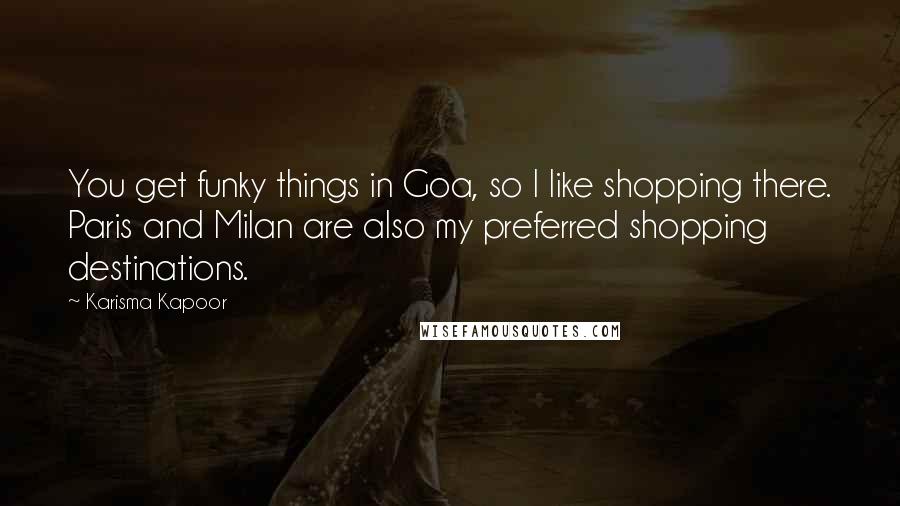 Karisma Kapoor Quotes: You get funky things in Goa, so I like shopping there. Paris and Milan are also my preferred shopping destinations.