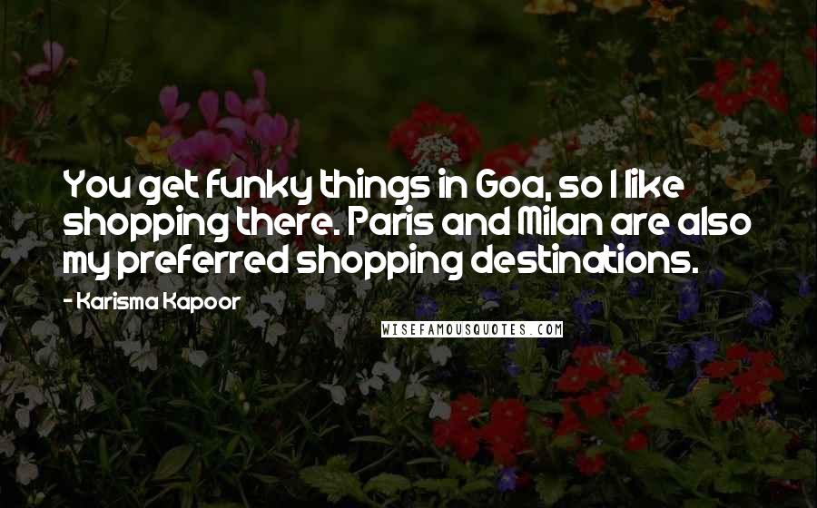 Karisma Kapoor Quotes: You get funky things in Goa, so I like shopping there. Paris and Milan are also my preferred shopping destinations.