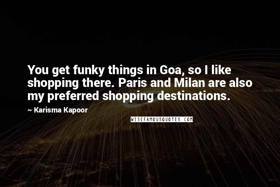 Karisma Kapoor Quotes: You get funky things in Goa, so I like shopping there. Paris and Milan are also my preferred shopping destinations.