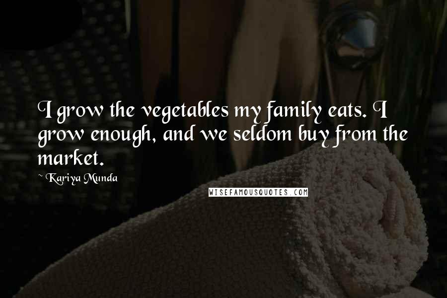 Kariya Munda Quotes: I grow the vegetables my family eats. I grow enough, and we seldom buy from the market.