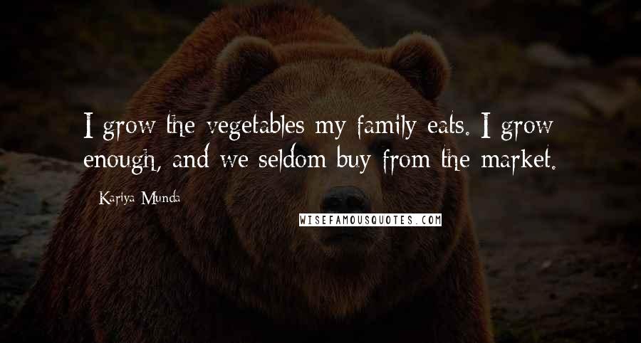 Kariya Munda Quotes: I grow the vegetables my family eats. I grow enough, and we seldom buy from the market.