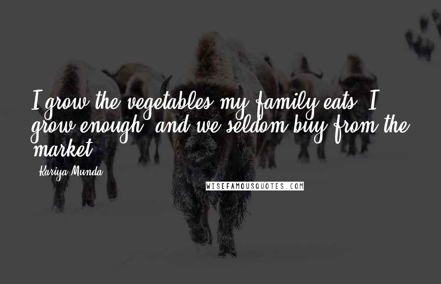 Kariya Munda Quotes: I grow the vegetables my family eats. I grow enough, and we seldom buy from the market.