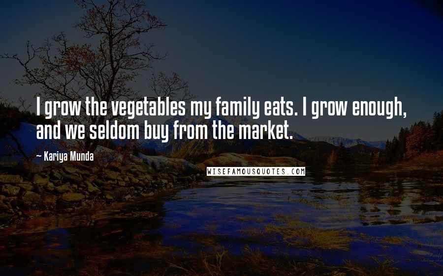 Kariya Munda Quotes: I grow the vegetables my family eats. I grow enough, and we seldom buy from the market.