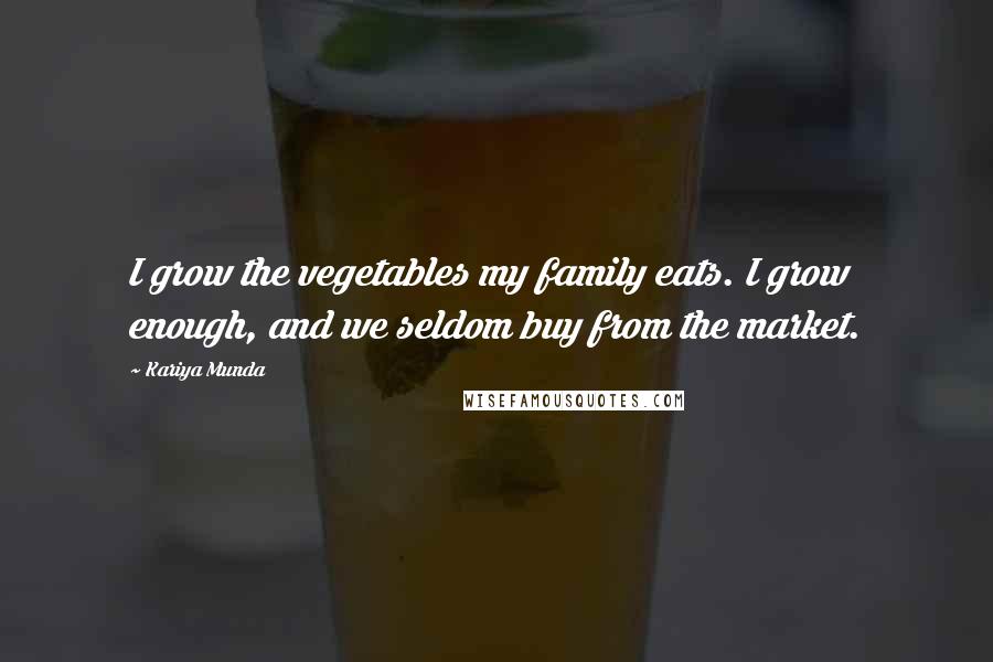 Kariya Munda Quotes: I grow the vegetables my family eats. I grow enough, and we seldom buy from the market.