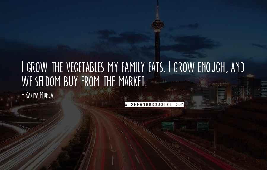 Kariya Munda Quotes: I grow the vegetables my family eats. I grow enough, and we seldom buy from the market.