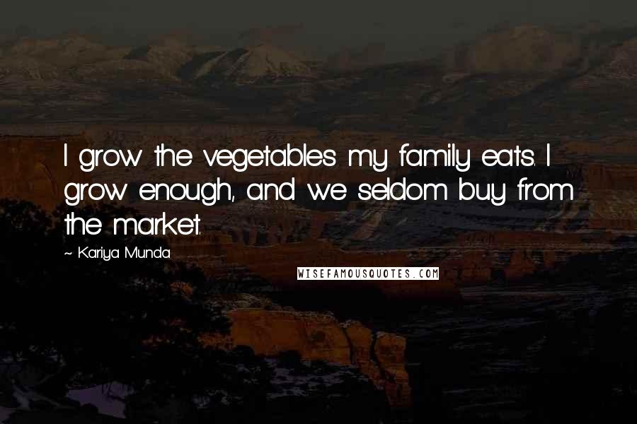 Kariya Munda Quotes: I grow the vegetables my family eats. I grow enough, and we seldom buy from the market.