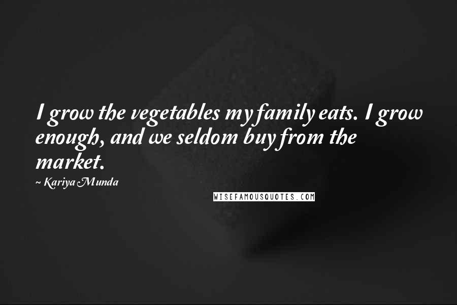 Kariya Munda Quotes: I grow the vegetables my family eats. I grow enough, and we seldom buy from the market.