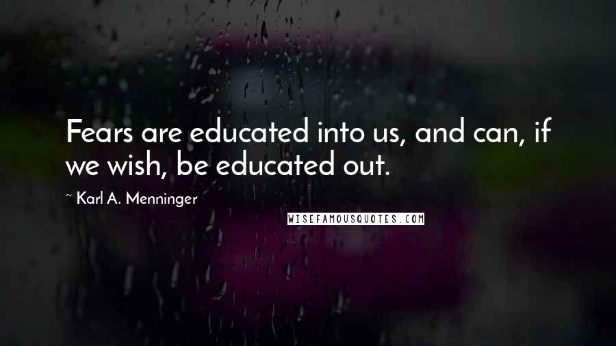 Karl A. Menninger Quotes: Fears are educated into us, and can, if we wish, be educated out.