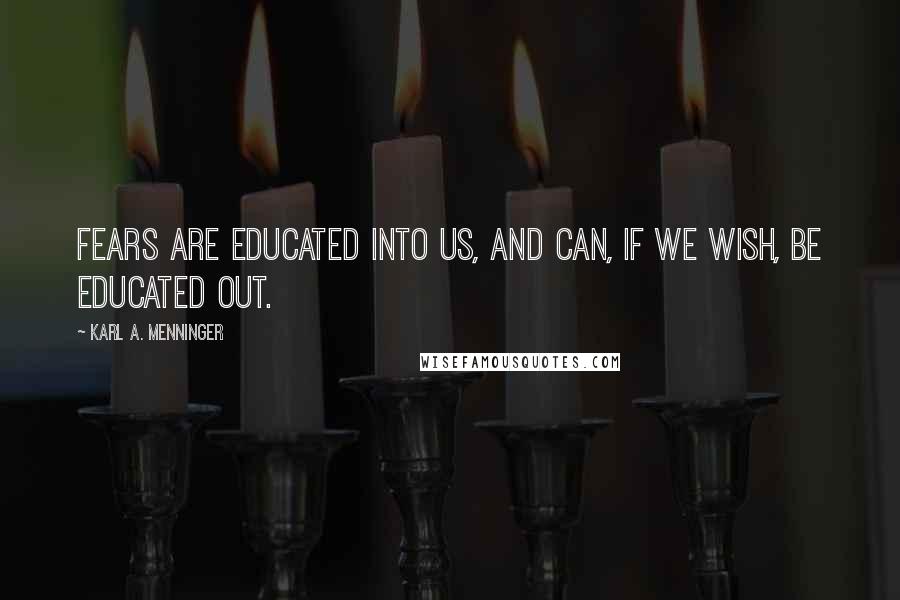 Karl A. Menninger Quotes: Fears are educated into us, and can, if we wish, be educated out.